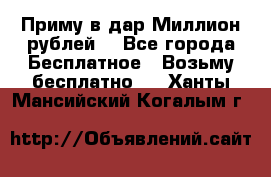 Приму в дар Миллион рублей! - Все города Бесплатное » Возьму бесплатно   . Ханты-Мансийский,Когалым г.